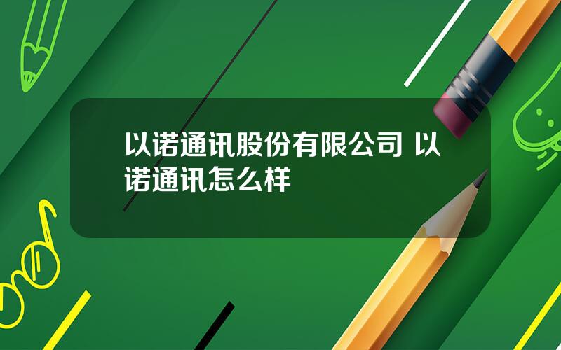 以诺通讯股份有限公司 以诺通讯怎么样